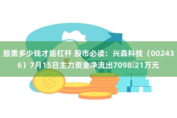 股票多少钱才能杠杆 股市必读:兴森科技(002436)7月15日主力资金净流出7098.21万元