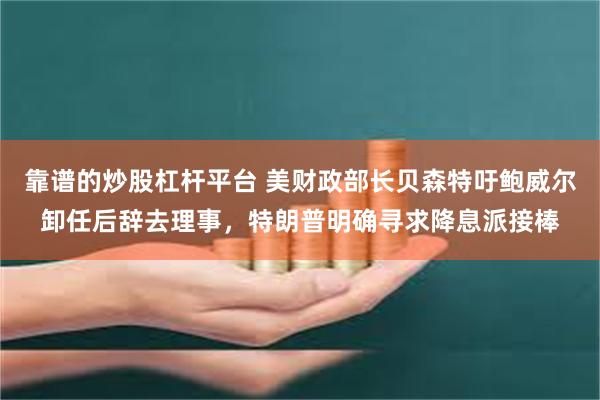 靠谱的炒股杠杆平台 美财政部长贝森特吁鲍威尔卸任后辞去理事,特朗普明确寻求降息派接棒