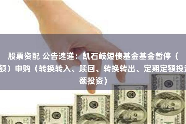 股票资配 公告速递:凯石岐短债基金基金暂停(大额)申购(转换转入、赎回、转换转出、定期定额投资)