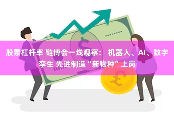 股票杠杆率 链博会一线观察: 机器人、AI、数字孪生 先进制造“新物种”上岗