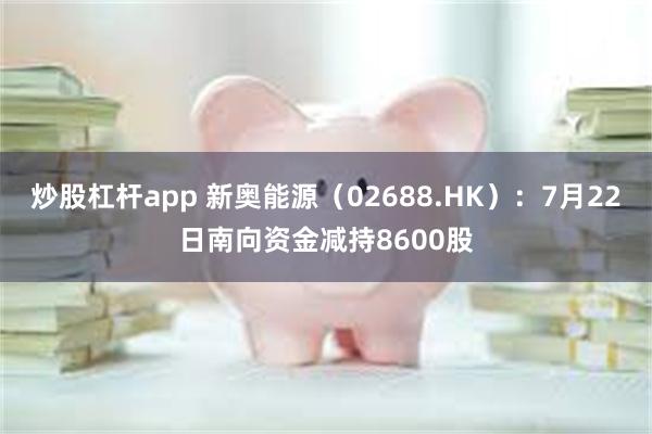 炒股杠杆app 新奥能源(02688.HK):7月22日南向资金减持8600股