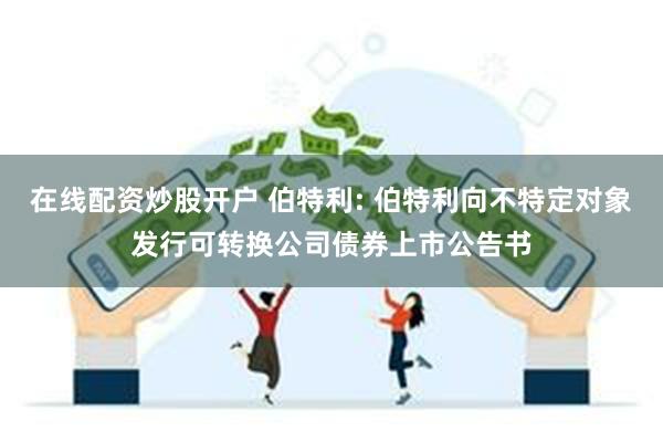 在线配资炒股开户 伯特利: 伯特利向不特定对象发行可转换公司债券上市公告书