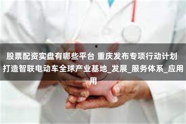 股票配资实盘有哪些平台 重庆发布专项行动计划 打造智联电动车全球产业基地_发展_服务体系_应用