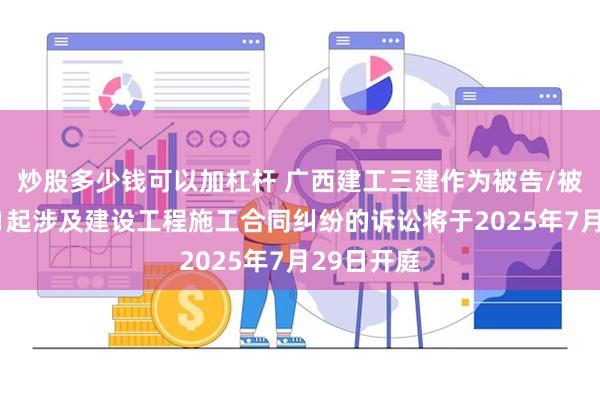 炒股多少钱可以加杠杆 广西建工三建作为被告/被上诉人的1起涉及建设工程施工合同纠纷的诉讼将于2025年7月29日开庭