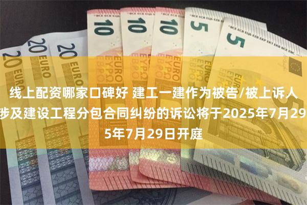 线上配资哪家口碑好 建工一建作为被告/被上诉人的1起涉及建设工程分包合同纠纷的诉讼将于2025年7月29日开庭