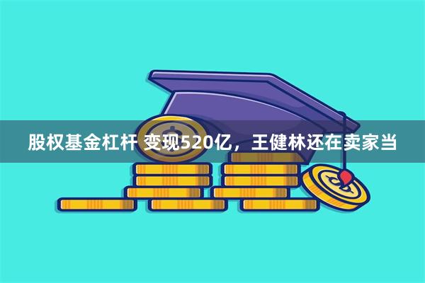 股权基金杠杆 变现520亿,王健林还在卖家当