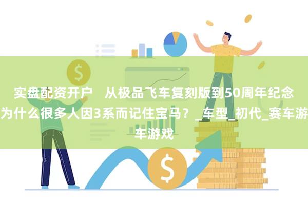 实盘配资开户 从极品飞车复刻版到50周年纪念:为什么很多人因3系而记住宝马?_车型_初代_赛车游戏