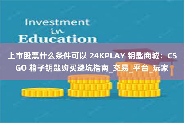 上市股票什么条件可以 24KPLAY 钥匙商城:CSGO 箱子钥匙购买避坑指南_交易_平台_玩家