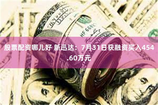 股票配资哪儿好 新迅达:7月31日获融资买入454.60万元