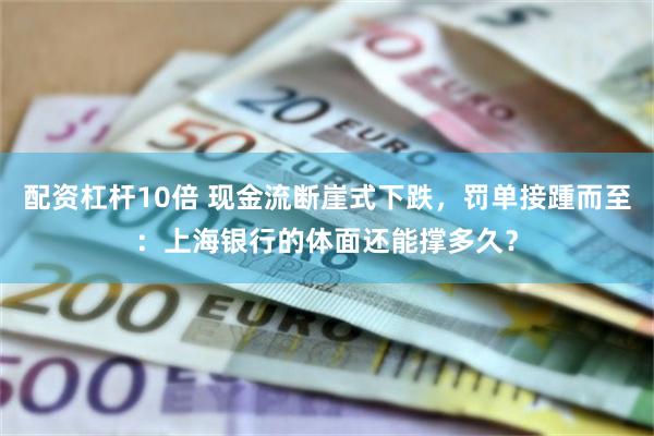 配资杠杆10倍 现金流断崖式下跌,罚单接踵而至:上海银行的体面还能撑多久?