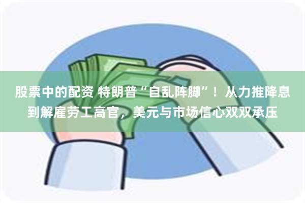 股票中的配资 特朗普“自乱阵脚”!从力推降息到解雇劳工高官,美元与市场信心双双承压
