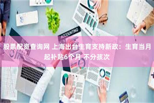 股票配资查询网 上海出台生育支持新政：生育当月起补贴6个月 不分孩次