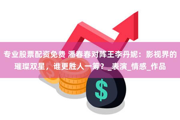 专业股票配资免费 潘春春对阵王李丹妮：影视界的璀璨双星，谁更胜人一筹？_表演_情感_作品