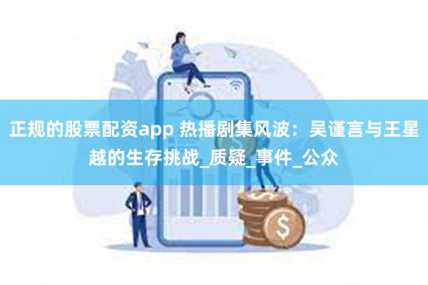 正规的股票配资app 热播剧集风波：吴谨言与王星越的生存挑战_质疑_事件_公众