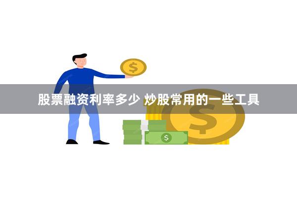 股票融资利率多少 炒股常用的一些工具