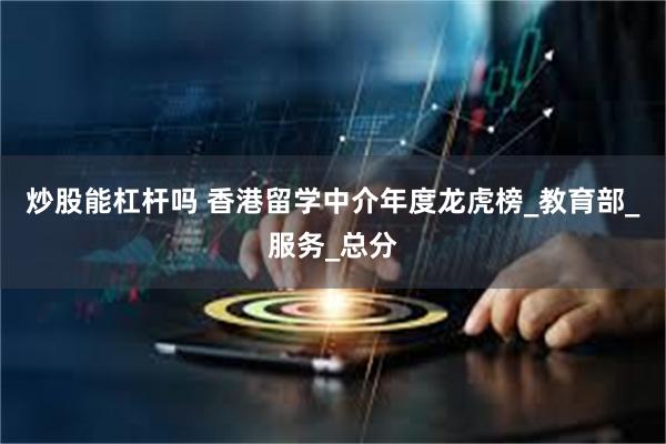 炒股能杠杆吗 香港留学中介年度龙虎榜_教育部_服务_总分