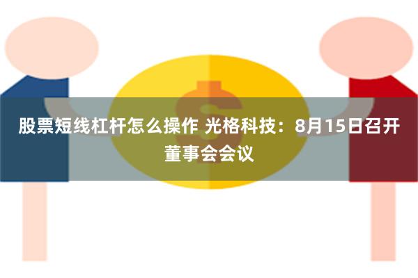 股票短线杠杆怎么操作 光格科技:8月15日召开董事会会议
