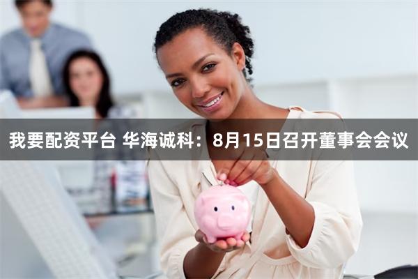 我要配资平台 华海诚科:8月15日召开董事会会议