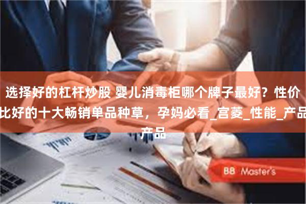 选择好的杠杆炒股 婴儿消毒柜哪个牌子最好？性价比好的十大畅销单品种草，孕妈必看_宫菱_性能_产品