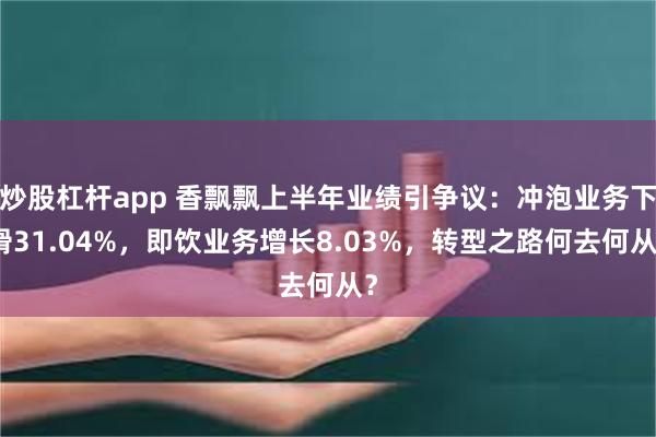 炒股杠杆app 香飘飘上半年业绩引争议:冲泡业务下滑31.04%,即饮业务增长8.03%,转型之路何去何从?