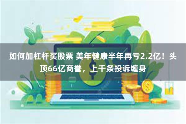 如何加杠杆买股票 美年健康半年再亏2.2亿！头顶66亿商誉，上千条投诉缠身