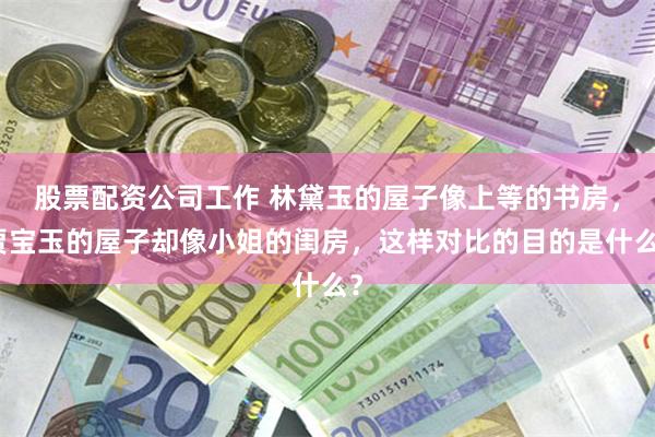 股票配资公司工作 林黛玉的屋子像上等的书房,贾宝玉的屋子却像小姐的闺房,这样对比的目的是什么?