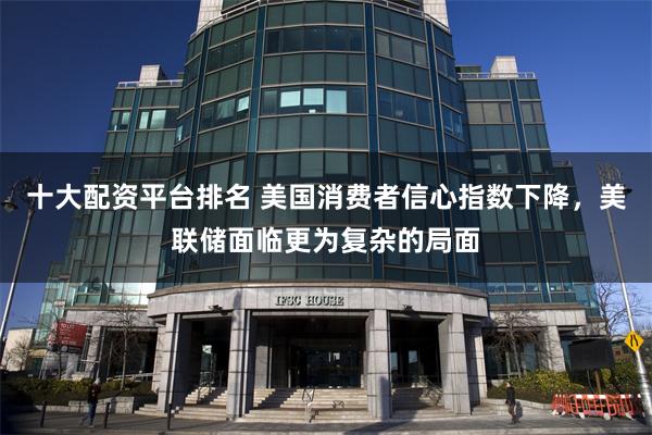 十大配资平台排名 美国消费者信心指数下降,美联储面临更为复杂的局面