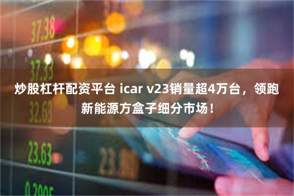 炒股杠杆配资平台 icar v23销量超4万台，领跑新能源方盒子细分市场！
