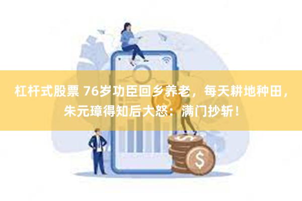 杠杆式股票 76岁功臣回乡养老，每天耕地种田，朱元璋得知后大怒：满门抄斩！
