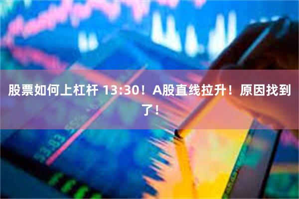 股票如何上杠杆 13:30！A股直线拉升！原因找到了！